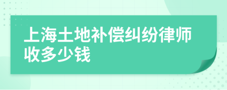上海土地补偿纠纷律师收多少钱