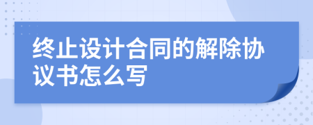 终止设计合同的解除协议书怎么写