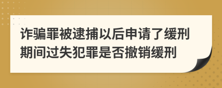 诈骗罪被逮捕以后申请了缓刑期间过失犯罪是否撤销缓刑