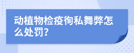 动植物检疫徇私舞弊怎么处罚？