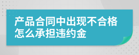 产品合同中出现不合格怎么承担违约金