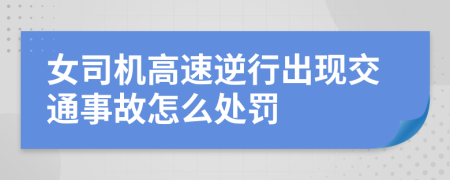 女司机高速逆行出现交通事故怎么处罚