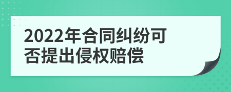 2022年合同纠纷可否提出侵权赔偿