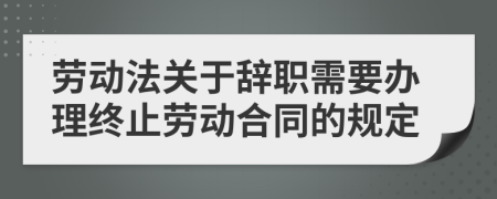 劳动法关于辞职需要办理终止劳动合同的规定