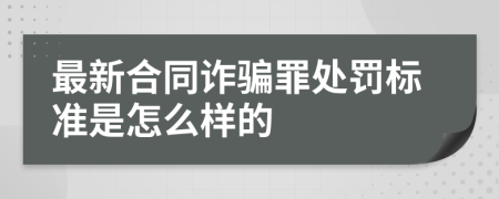 最新合同诈骗罪处罚标准是怎么样的