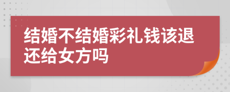 结婚不结婚彩礼钱该退还给女方吗
