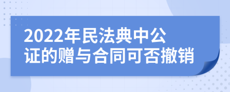 2022年民法典中公证的赠与合同可否撤销