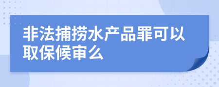 非法捕捞水产品罪可以取保候审么