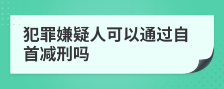 犯罪嫌疑人可以通过自首减刑吗