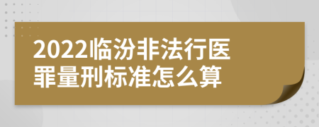 2022临汾非法行医罪量刑标准怎么算