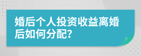 婚后个人投资收益离婚后如何分配？