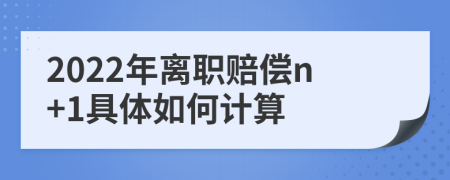 2022年离职赔偿n+1具体如何计算