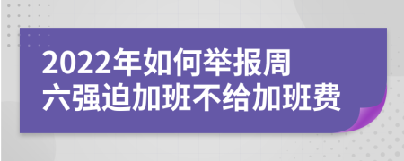 2022年如何举报周六强迫加班不给加班费