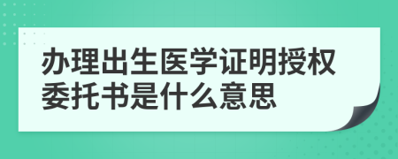 办理出生医学证明授权委托书是什么意思