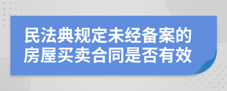 民法典规定未经备案的房屋买卖合同是否有效