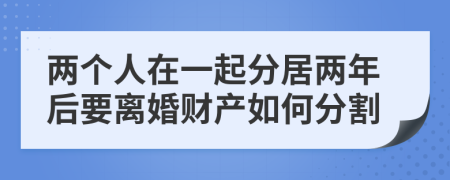 两个人在一起分居两年后要离婚财产如何分割