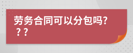 劳务合同可以分包吗? ? ?