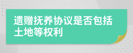 遗赠抚养协议是否包括土地等权利