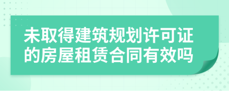 未取得建筑规划许可证的房屋租赁合同有效吗