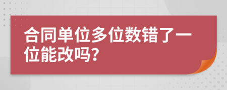 合同单位多位数错了一位能改吗？