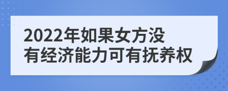 2022年如果女方没有经济能力可有抚养权