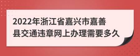 2022年浙江省嘉兴市嘉善县交通违章网上办理需要多久