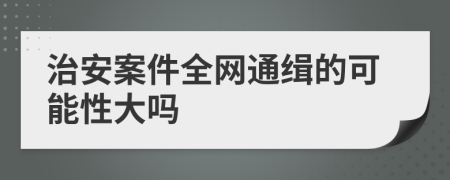 治安案件全网通缉的可能性大吗