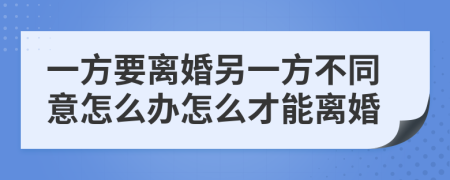 一方要离婚另一方不同意怎么办怎么才能离婚