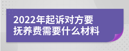 2022年起诉对方要抚养费需要什么材料