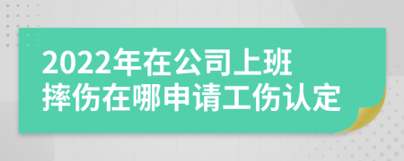 2022年在公司上班摔伤在哪申请工伤认定