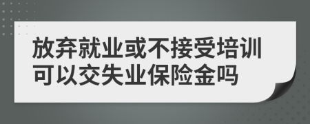 放弃就业或不接受培训可以交失业保险金吗