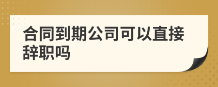 合同到期公司可以直接辞职吗