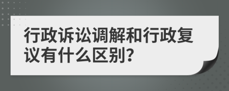 行政诉讼调解和行政复议有什么区别？