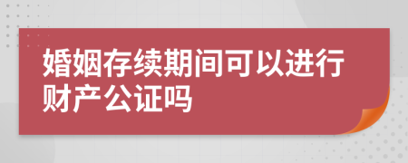 婚姻存续期间可以进行财产公证吗