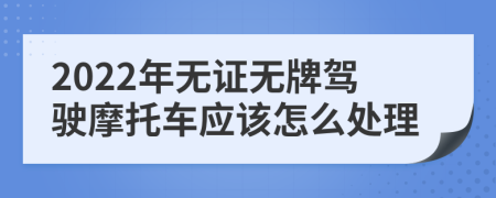 2022年无证无牌驾驶摩托车应该怎么处理