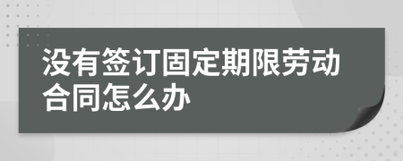 没有签订固定期限劳动合同怎么办