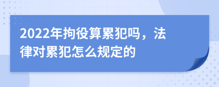 2022年拘役算累犯吗，法律对累犯怎么规定的