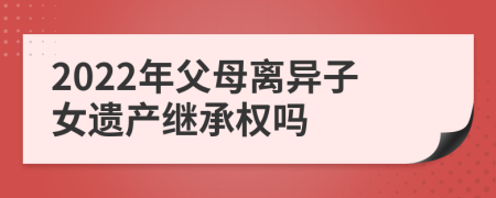 2022年父母离异子女遗产继承权吗