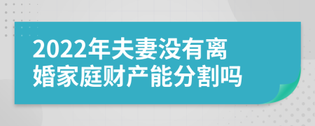 2022年夫妻没有离婚家庭财产能分割吗