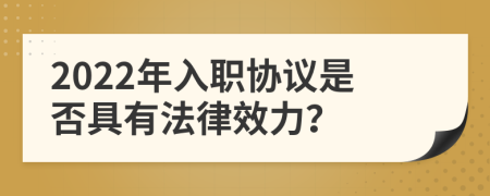 2022年入职协议是否具有法律效力？