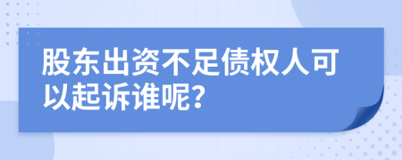 股东出资不足债权人可以起诉谁呢？