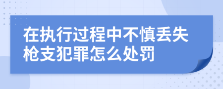在执行过程中不慎丢失枪支犯罪怎么处罚