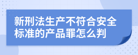 新刑法生产不符合安全标准的产品罪怎么判