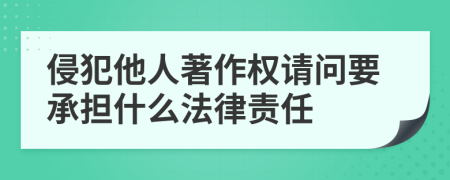 侵犯他人著作权请问要承担什么法律责任