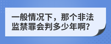 一般情况下，那个非法监禁罪会判多少年啊？