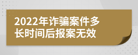 2022年诈骗案件多长时间后报案无效