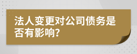 法人变更对公司债务是否有影响？