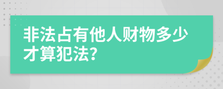 非法占有他人财物多少才算犯法？