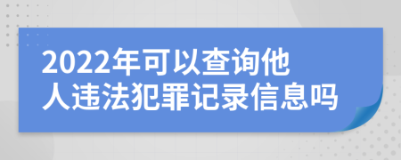 2022年可以查询他人违法犯罪记录信息吗