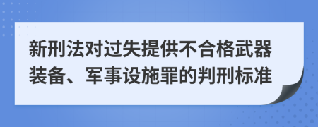 新刑法对过失提供不合格武器装备、军事设施罪的判刑标准